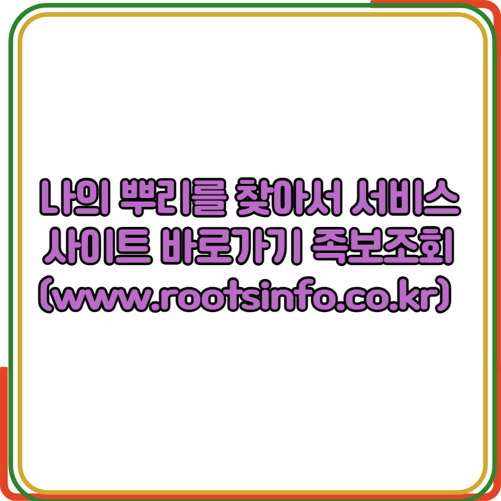나의 뿌리를 찾아서 서비스 사이트 바로가기 족보조회(www.rootsinfo.co.kr)