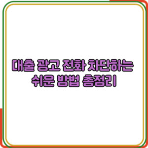 대출 광고 전화 차단하는 
쉬운 방법