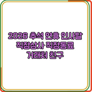 2026 추석 연휴 인사말 직장상사 직장동료 거래처 친구 
